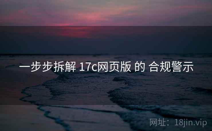 一步步拆解 17c网页版 的 合规警示
