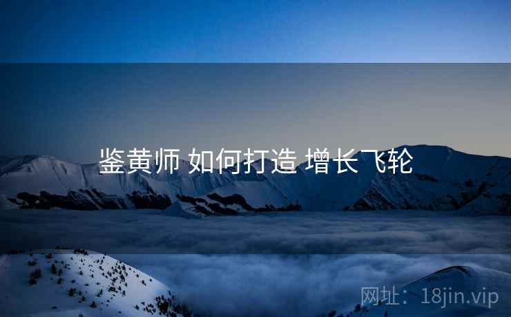 鉴黄师 如何打造 增长飞轮