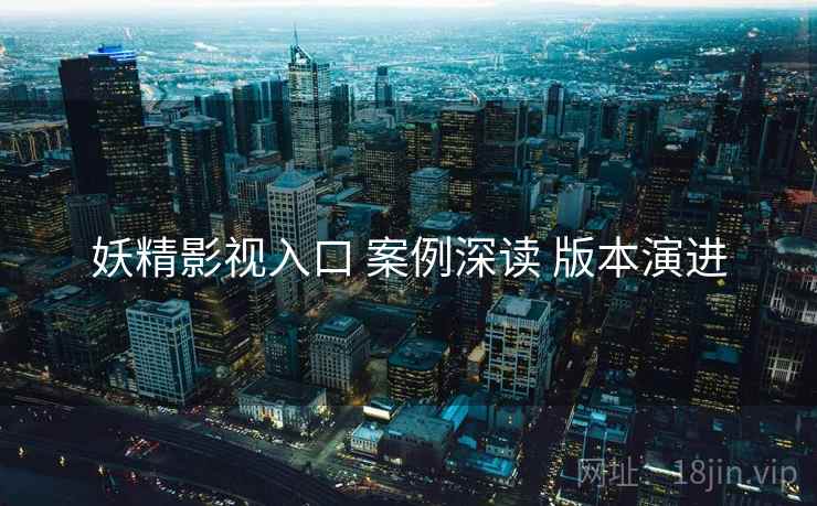 妖精影视入口 案例深读 版本演进