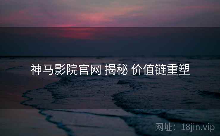 神马影院官网 揭秘 价值链重塑