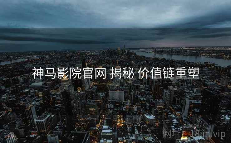 神马影院官网 揭秘 价值链重塑
