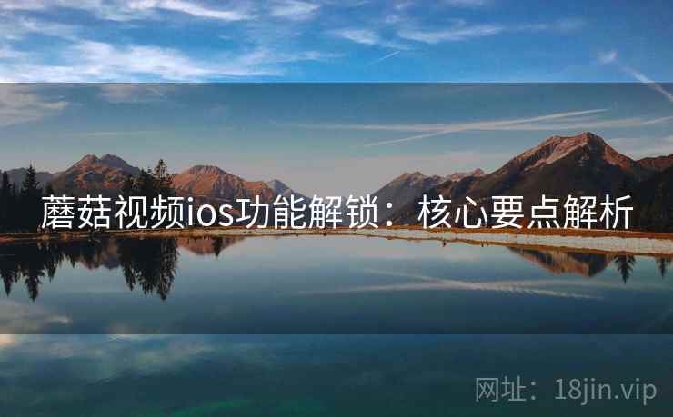 蘑菇视频ios功能解锁：核心要点解析
