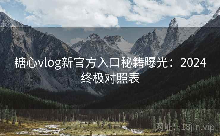 糖心vlog新官方入口秘籍曝光：2024终极对照表
