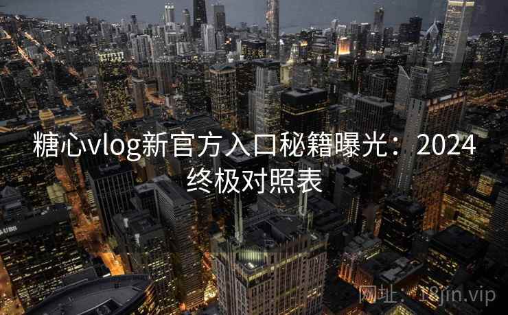 糖心vlog新官方入口秘籍曝光：2024终极对照表