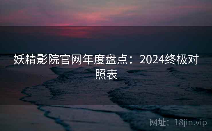 妖精影院官网年度盘点：2024终极对照表