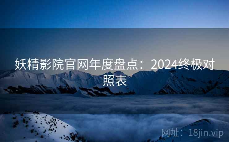 妖精影院官网年度盘点：2024终极对照表