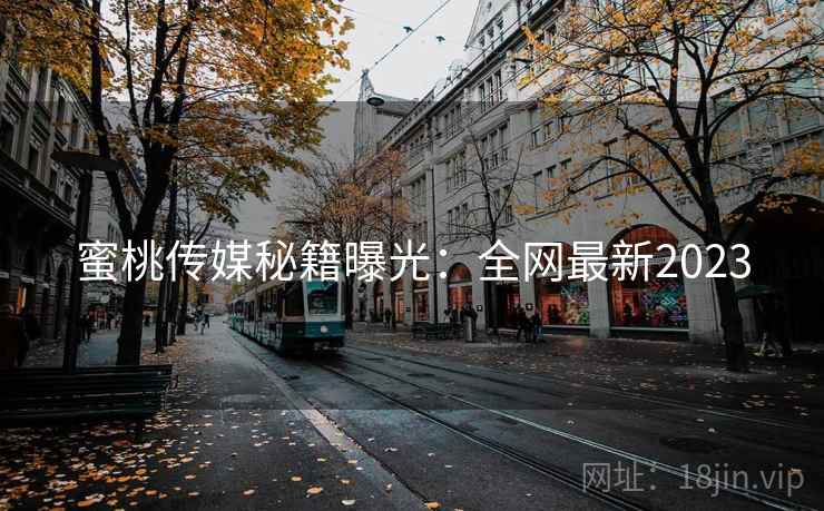 蜜桃传媒秘籍曝光：全网最新2023