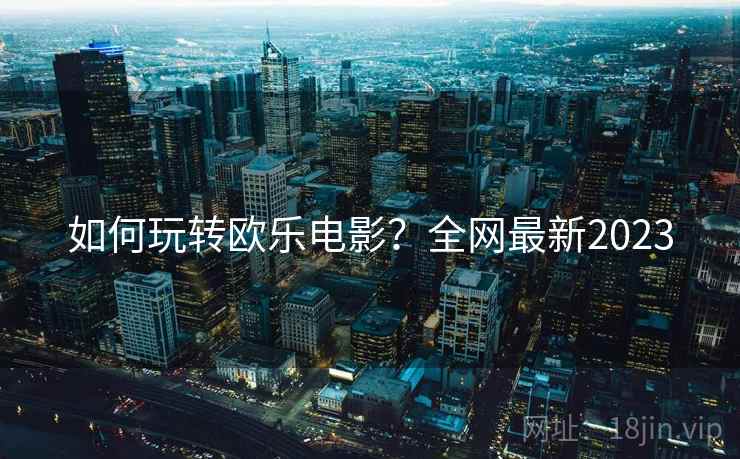 如何玩转欧乐电影？全网最新2023