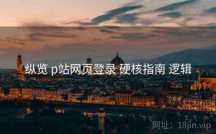 纵览 p站网页登录 硬核指南 逻辑