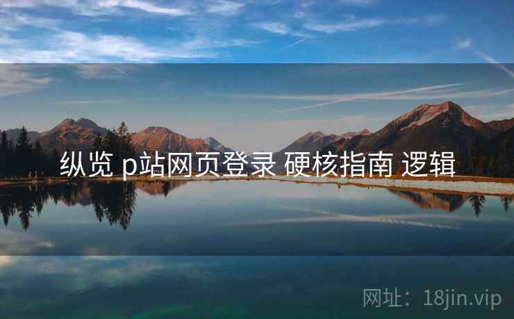 纵览 p站网页登录 硬核指南 逻辑