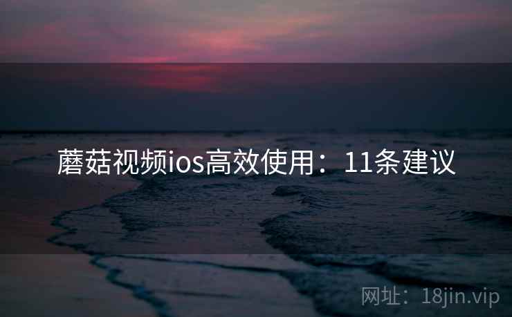 蘑菇视频ios高效使用：11条建议