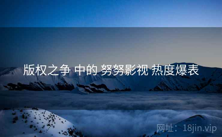 版权之争 中的 努努影视 热度爆表