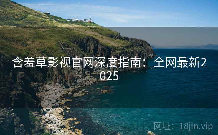 含羞草影视官网深度指南：全网最新2025