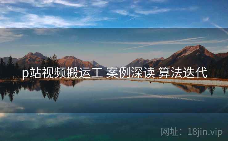 p站视频搬运工 案例深读 算法迭代