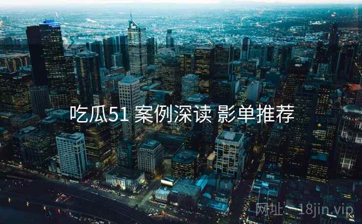 吃瓜51 案例深读 影单推荐