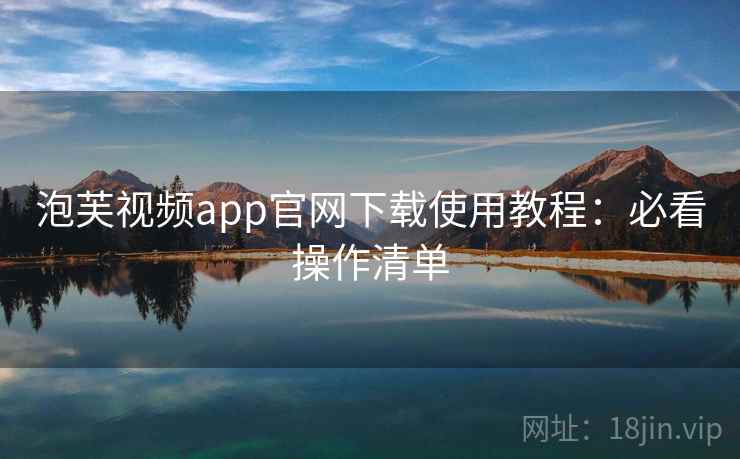 泡芙视频app官网下载使用教程：必看操作清单