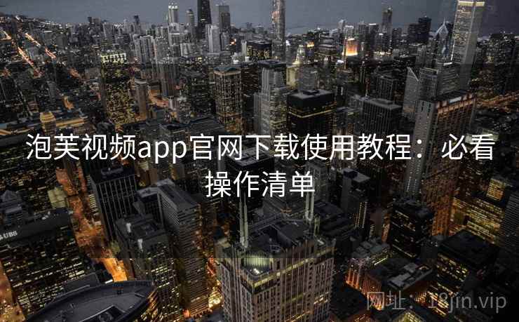 泡芙视频app官网下载使用教程：必看操作清单