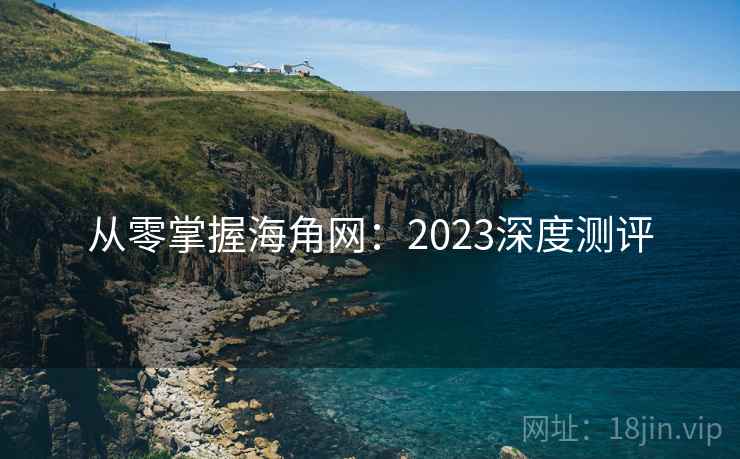 从零掌握海角网：2023深度测评