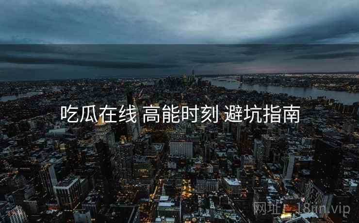 吃瓜在线 高能时刻 避坑指南