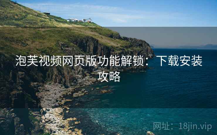 泡芙视频网页版功能解锁：下载安装攻略