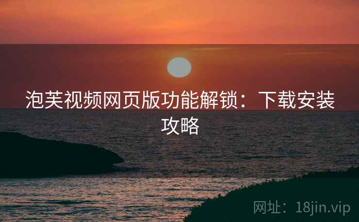 泡芙视频网页版功能解锁：下载安装攻略