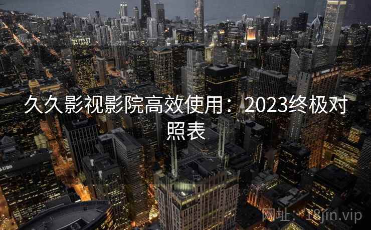 久久影视影院高效使用：2023终极对照表