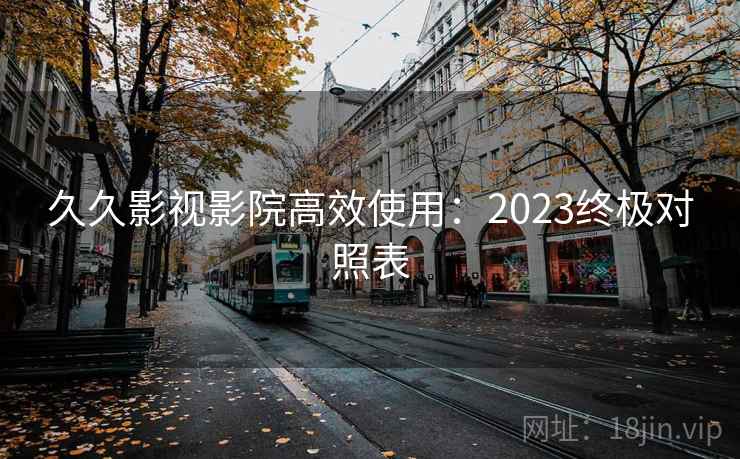 久久影视影院高效使用：2023终极对照表