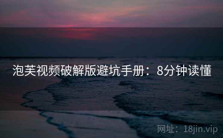 泡芙视频破解版避坑手册：8分钟读懂