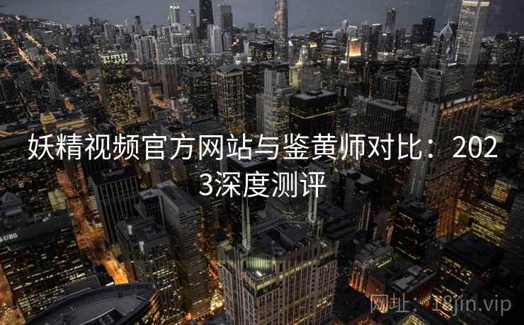 妖精视频官方网站与鉴黄师对比：2023深度测评
