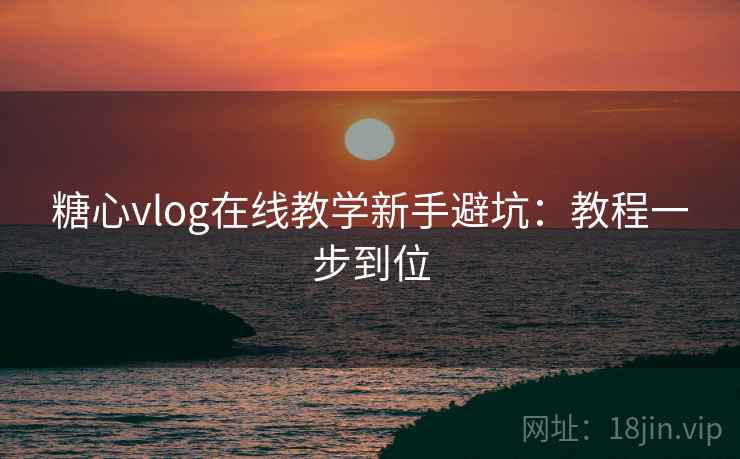 糖心vlog在线教学新手避坑：教程一步到位