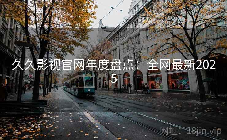 久久影视官网年度盘点:全网最新2025 久久影视官网年度盘点:全网最新2025